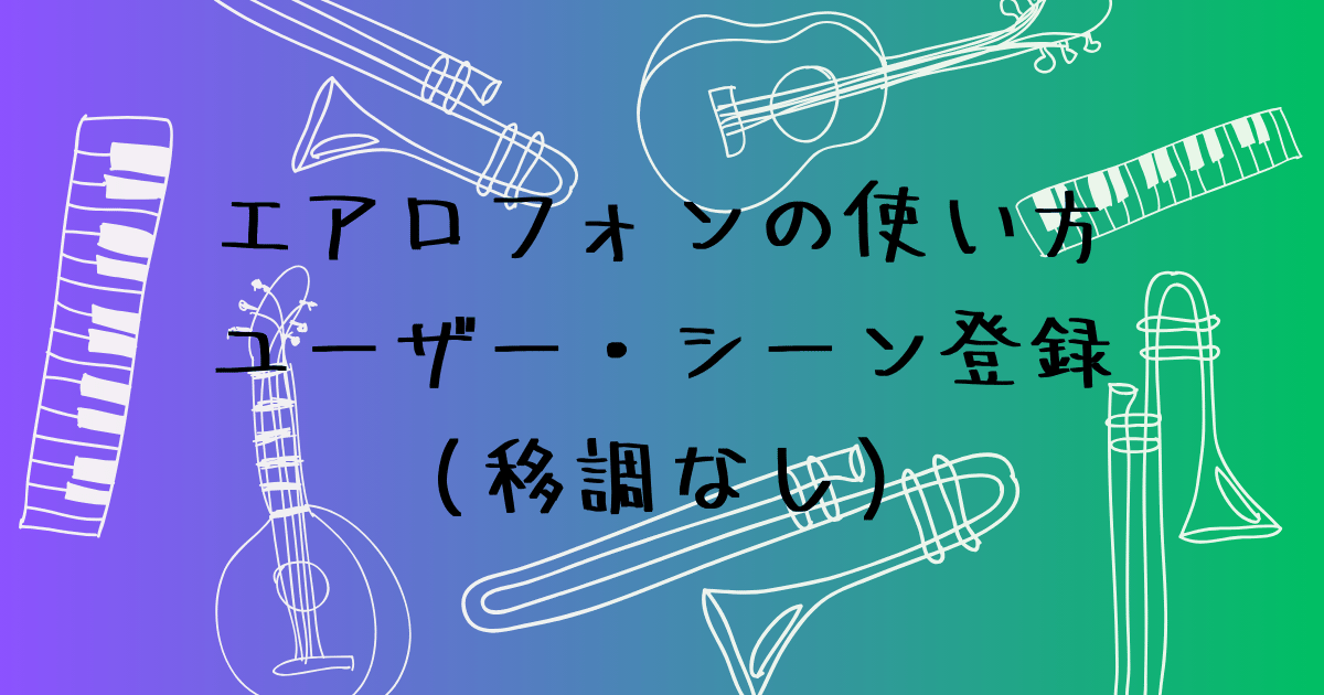 エアロフォンのユーザー・シーン登録方法　お気に入り音色を移調なしで保存